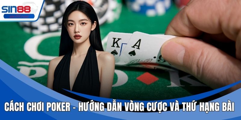 Cách Chơi Poker – Hướng Dẫn Vòng Cược Và Thứ Hạng Bài