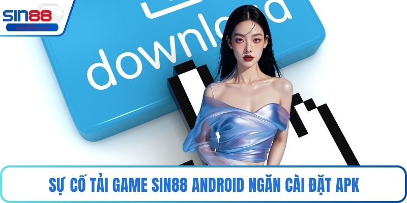 Sự cố tải game Sin88 android ngăn cài đặt APK