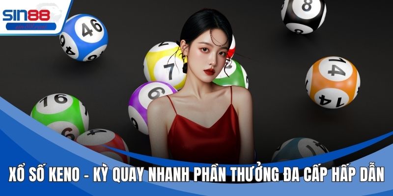 Xổ Số Keno – Kỳ Quay Nhanh Phần Thưởng Đa Cấp Hấp Dẫn